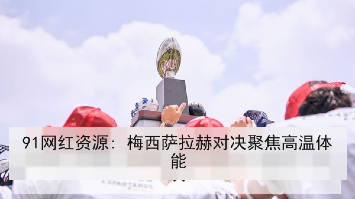 91网红资源: 梅西萨拉赫对决聚焦高温体能