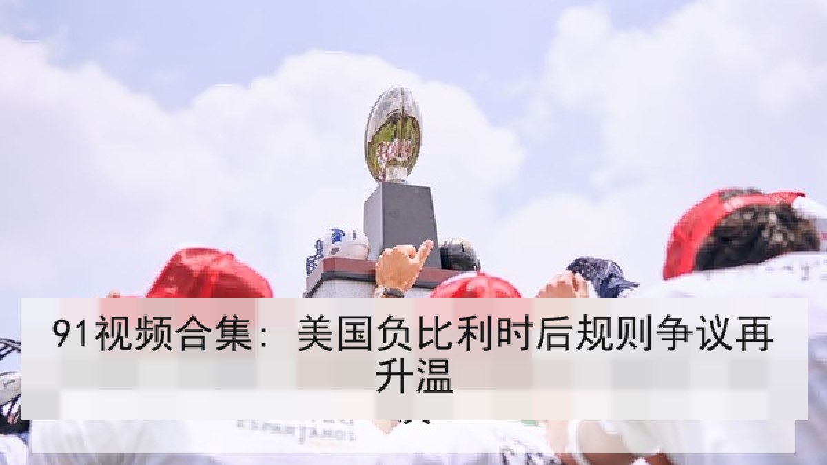 91视频合集: 美国负比利时后规则争议再升温