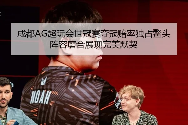 成都AG超玩会世冠赛夺冠赔率独占鳌头 阵容磨合展现完美默契