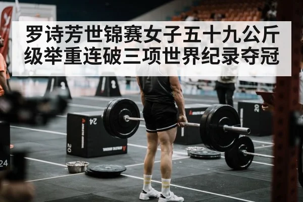 罗诗芳世锦赛女子五十九公斤级举重连破三项世界纪录夺冠