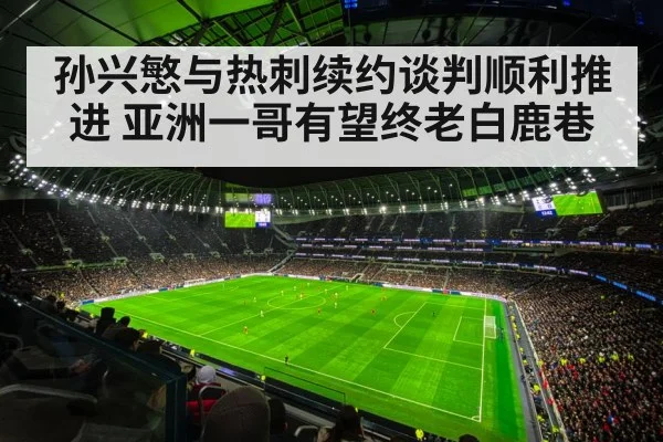孙兴慜与热刺续约谈判顺利推进 亚洲一哥有望终老白鹿巷