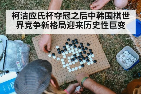 柯洁应氏杯夺冠之后中韩围棋世界竞争新格局迎来历史性巨变