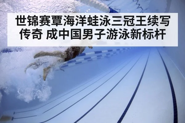 世锦赛覃海洋蛙泳三冠王续写传奇 成中国男子游泳新标杆