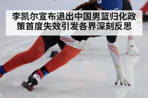 李凯尔宣布退出中国男篮归化政策首度失效引发各界深刻反思
