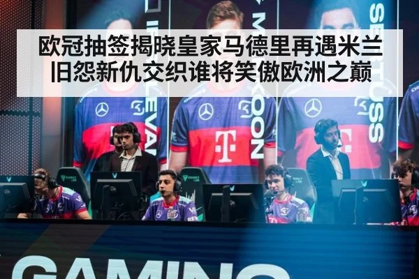 欧冠抽签揭晓皇家马德里再遇米兰 旧怨新仇交织谁将笑傲欧洲之巅